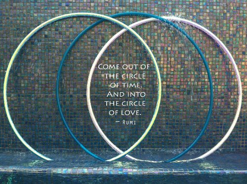Come out of the circle of time and into the circle of love - Rumi
